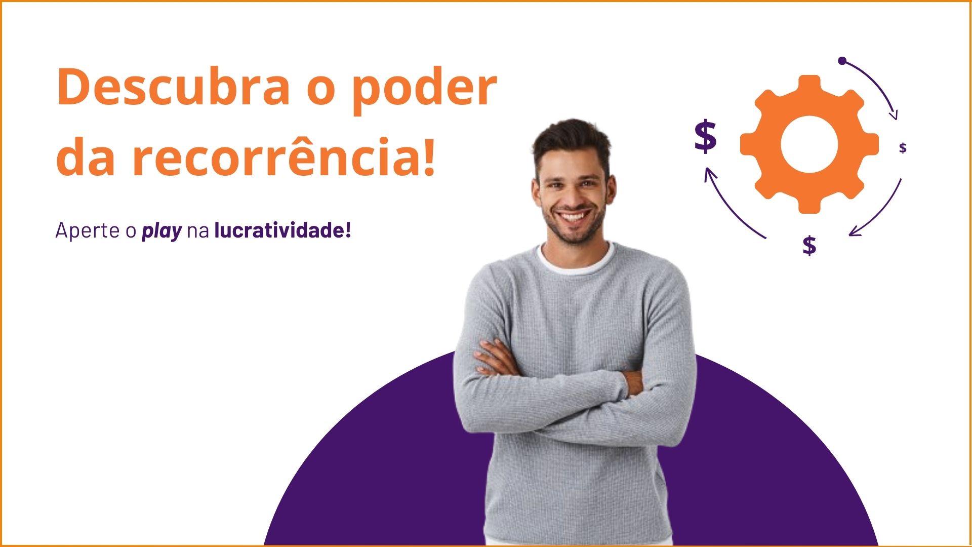 Empreendedor sorrindo; processo de recorrência representado em uma engrenagem com cifrões de dinheiro que mostram o processo evolutivo da lucratividade; Frase em destaque “Descubra o poder da recorrência!”; Frase de apoio: “Aperte o play na lucratividade”. 